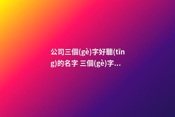 公司三個(gè)字好聽(tīng)的名字 三個(gè)字的公司名字推薦-第1張-公司起名-玄機(jī)派
